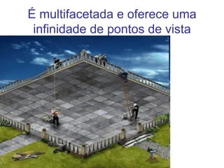 É multifacetada e oferece uma infinidade de pontos de vista 