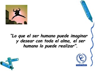 “ Lo que el ser humano puede imaginar y desear con toda el alma, el ser humano lo puede realizar”. 