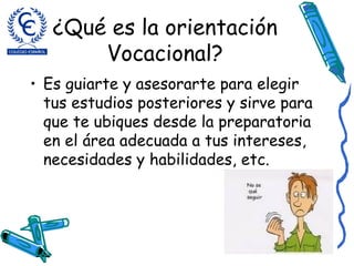 ¿Qué es la orientación Vocacional? Es guiarte y asesorarte para elegir tus estudios posteriores y sirve para que te ubiques desde la preparatoria en el área adecuada a tus intereses, necesidades y habilidades, etc. 