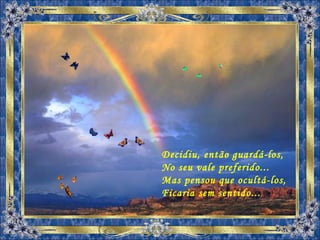 Decidiu, então guardá-los, No seu vale preferido... Mas pensou que ocultá-los, Ficaria sem sentido... 