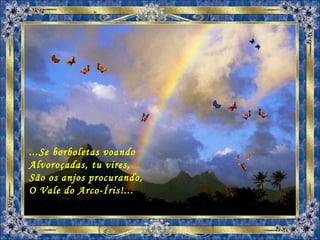 ...Se borboletas voando Alvoroçadas, tu vires, São os anjos procurando, O Vale do Arco-Íris!... 