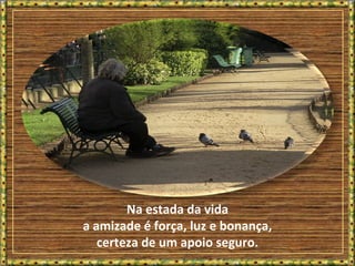 Na estada da vida
a amizade é força, luz e bonança,
certeza de um apoio seguro.
 