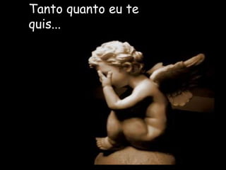 Tanto quanto eu te
quis...
 