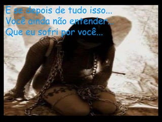 E se depois de tudo isso...
Você ainda não entender...
Que eu sofri por você...
 