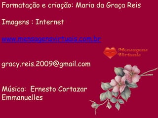 Formatação e criação: Maria da Graça Reis

Imagens : Internet

www.mensagensvirtuais.com.br


gracy.reis.2009@gmail.com


Música: Ernesto Cortazar
Emmanuelles
 