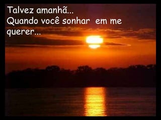 Talvez amanhã...
Quando você sonhar em me
querer...
 