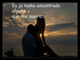 Eu já tenho encontrado
alguém
que me queira.
 