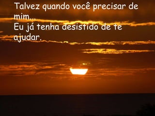 Talvez quando você precisar de
mim...
Eu já tenha desistido de te
ajudar.
 