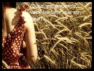 Quem sabe quando
você lembrar que eu
existo...
 