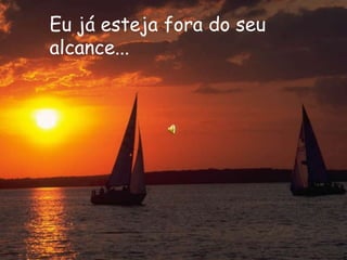 Eu já esteja fora do seu
alcance...
 