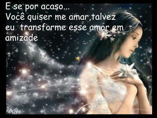 E se por acaso...
Você quiser me amar,talvez
eu transforme esse amor em
amizade
 