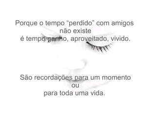 Porque o tempo “perdido” com amigos  não existe  é tempo ganho, aproveitado, vivido.  São recordações para um momento  ou  para toda uma vida.  