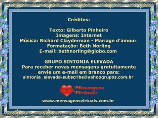 Créditos: Texto: Gilberto Pinheiro Imagens: Internet Música: Richard Clayderman -  Mariage d’amour   Formatação: Beth Norling E-mail:  [email_address]   GRUPO SINTONIA ELEVADA Para receber novas mensagens gratuitamente envie um e-mail em branco para: [email_address]   www.mensagensvirtuais.com.br  