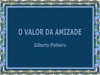 O VALOR DA AMIZADE Gilberto Pinheiro 