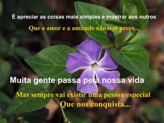 É apreciar as coisas mais simples e mostrar aos outros Que o amor e a amizade não tem preço... Mas sempre vai existir uma pessoa especial   Que nos conquista... Muita gente passa pela nossa vida 