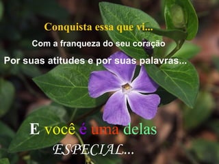 Conquista essa que vi... Com a franqueza do seu coração Por suas atitudes e por suas palavras... E   você  é   uma   delas  ESPECIAL... 