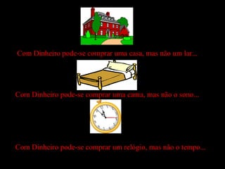 Com Dinheiro pode-se comprar uma casa, mas não um lar... Com Dinheiro pode-se comprar uma cama, mas não o sono... Com Dinheiro pode-se comprar um relógio, mas não o tempo... 