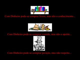 Com Dinheiro pode-se comprar livros, mas não o conhecimento... Com Dinheiro pode-se comprar comida, mas não o apetite... Com Dinheiro pode-se comprar posição, mas não respeito... 