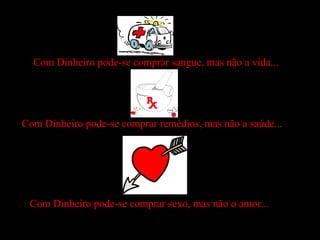 Com Dinheiro pode-se comprar sangue, mas não a vida... Com Dinheiro pode-se comprar remédios, mas não a saúde... Com Dinheiro pode-se comprar sexo, mas não o amor... 