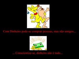 Com Dinheiro pode-se comprar pessoas, mas não amigos... ... Conscientize-se, dinheiro não é tudo... 