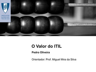 O Valor do ITIL Pedro Oliveira Orientador: Prof. Miguel Mira da Silva 