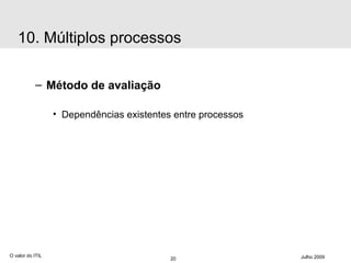 Método de avaliação Dependências existentes entre processos O valor do ITIL Julho 2009 10. Múltiplos processos 