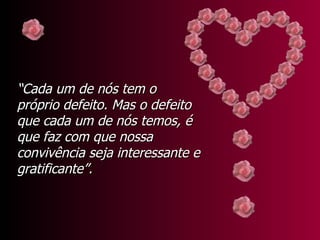 “ Cada um de nós tem o próprio defeito. Mas o defeito que cada um de nós temos, é que faz com que nossa convivência seja interessante e gratificante”. 