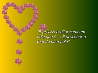 “ É preciso aceitar cada um pelo que é ... E descobrir o tem de bom nele” 