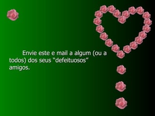Envie este e mail a algum (ou a todos) dos seus “defeituosos” amigos. 