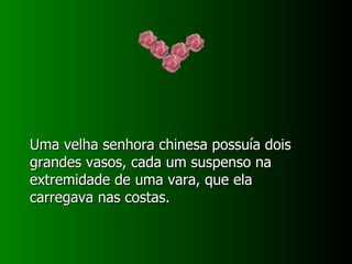 Uma velha senhora chinesa possuía dois grandes vasos, cada um suspenso na extremidade de uma vara, que ela carregava nas costas. 