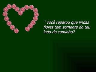 “ Você reparou que lindas flores tem somente do teu lado do caminho? 