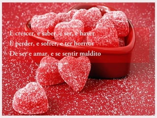 E crescer, e saber, e ser, e haver
E perder, e sofrer, e ter horrror
De ser e amar, e se sentir maldito

 