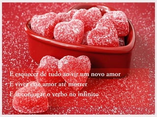 E esquecer de tudo ao vir um novo amor
E viver esse amor até morrer
E ir conjugar o verbo no infinito

 