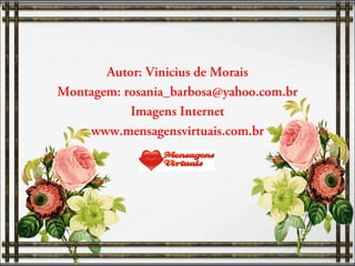 Autor: Vinicius de Morais
Montagem: rosania_barbosa@yahoo.com.br
Imagens Internet
www.mensagensvirtuais.com.br

 