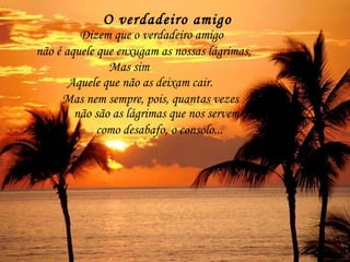 O verdadeiro amigo   não é aquele que enxugam as nossas lágrimas, Mas nem sempre, pois, quantas vezes não são as lágrimas que nos servem  como desabafo, o consolo... Dizem que o verdadeiro amigo Mas sim Aquele que não as deixam cair. 