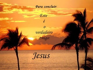 Para concluir : Este é  o verdadeiro amigo: Jesus 
