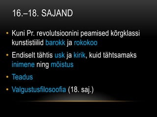 16.–18. SAJAND

• Kuni Pr. revolutsioonini peamised kõrgklassi
  kunstistiilid barokk ja rokokoo
• Endiselt tähtis usk ja kirik, kuid tähtsamaks
  inimene ning mõistus
• Teadus
• Valgustusfilosoofia (18. saj.)
 