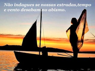 Não indagues se nossas estradas,tempo
e vento desabam no abismo.

 