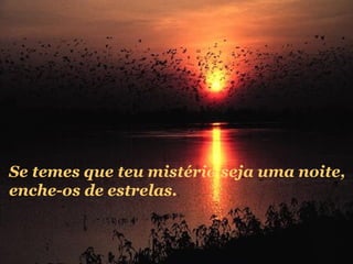 Se temes que teu mistério seja uma noite,
enche-os de estrelas.

 