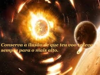 Conserva a ilusão de que teu voo te leva
sempre para o mais alto.

 