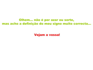 Olhem... não é por azar ou sorte,  mas acho a definição do meu signo muito correcta...   Vejam a vossa! 