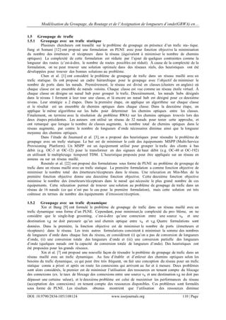 Modélisation du Groupage, du Routage et de l’Assignation de longueurs d’onde(GRWA) en…
DOI: 10.9790/2834-1051108124 www.iosrjournals.org 110 | Page
1.5 Groupage de trafic
1.5.1 Groupage avec un trafic statique
Plusieurs chercheurs ont travaillé sur le problème de groupage en présence d’un trafic sta- tique.
Fang et Somani [12] ont proposé une formulation en PLNE avec pour fonction objective la minimisation
du nombre des émetteurs et récepteurs dans le réseau (équivalent à minimiser le nombre de chemins
optiques). La complexité de cette formulation est réduite par l’ajout de quelques contraintes comme la
longueur des routes (c’est-à-dire, le nombre de routes possibles est réduit). À cause de la complexité de la
formulation, on ne peut trouver une solution optimale dans des réseaux réels, des heuristiques ont été
développées pour trouver des bonnes solutions au problème.
Chen et al. [1] ont considéré le problème de groupage de trafic dans un réseau maillé avec un
trafic statique. Ils ont proposé un cadre hiérarchique pour le groupage avec l’objectif de minimiser le
nombre de ports dans les nœuds. Premièrement, le réseau est divisé en classes (clusters en anglais) où
chaque classe est un ensemble de nœuds voisins. Chaque classe est vue comme un réseau étoile virtuel. À
chaque classe on désigne un nœud hub pour grouper le trafic. Deuxièmement, les nœuds hubs désignés
dans le niveau 1 forment à leur tour une classe, et là encore un nœud hub est désigné pour ce deuxième
niveau. Leur stratégie a 2 étapes. Dans la première étape, on applique un algorithme sur chaque classe
et le résultat est un ensemble de chemins optiques dans chaque classe. Dans la deuxième étape, on
applique le même algorithme sur les hubs pour déterminer les chemins optiques entre les classes.
Finalement, on termine avec la résolution du problème RWA) sur les chemins optiques trouvés lors des
deux étapes précédentes. Les auteurs ont utilisé un réseau de 32 nœuds pour tester cette approche, et
ont remarqué que lorsque le nombre de classes augmente, le nombre total de chemins optiques dans le
réseau augmente, par contre le nombre de longueurs d’onde nécessaires diminue ainsi que la longueur
moyenne des chemins optiques.
Dans l’étude de Jaumard et al. [3], on a proposé des heuristiques pour résoudre le problème de
groupage avec un trafic statique. Le but est de minimiser le coût des équipements MSPP (Multi-Service
Provisioning Platform). Un MSPP est un équipement utilisé pour grouper le trafic des clients à bas
débit (e.g. OC-3 et OC-12) pour le transformer en des signaux de haut débit (e.g. OC-48 et OC-192)
en utilisant le multiplexage temporel TDM. L’heuristique proposée peut être appliquée sur un réseau en
anneau ou sur un réseau maillé.
Resendo et al. [22] ont proposé des formulations sous forme de PLNE au problème de groupage de
trafic dans un réseau maillé avec un trafic statique. La première formulation a comme fonction objective de
minimiser le nombre total des émetteurs/récepteurs dans le réseau. Une relaxation en Min-Max de la
première fonction objective donne une deuxième fonction objective. Cette deuxième fonction objective
minimise le nombre des émetteurs/récepteurs dans le nœud qui nécessite le plus grand nombre de ces
équipements. Cette relaxation permet de trouver une solution au problème de groupage de trafic dans un
réseau de 16 nœuds (ce qui n’est pas le cas pour la première formulation), mais cette solution est très
coûteuse en termes de nombre des équipements d’émission/réception.
1.5.2 Groupage avec un trafic dynamique
Xin et Bang [9] ont formulé le problème de groupage de trafic dans un réseau maillé avec un
trafic dynamique sous forme d’un PLNE. Cependant, pour minimiser,la complexité du pro- blème, on ne
considère que le single-hop grooming, c’est-à-dire qu’une connexion entre une source vs et une
destination vd ne doit parcourir qu’un seul chemin optique entre vs et vd. Quatre formulations sont
données. Dans la première, la fonction objective est de minimiser le nombre de ports (émetteurs et
récepteurs) dans le réseau. Les trois autres formulations consistent à minimiser la somme des nombres
de longueurs d’onde dans chaque lien du réseau, en considérant (i) qu’on a pas de conversion de longueurs
d’onde, (ii) une conversion totale des longueurs d’onde et (iii) une conversion partielle des longueurs
d’onde (quelques nœuds ont la capacité de conversion totale de longueurs d’onde). Des heuristiques ont
été proposées pour les grands réseaux.
Xin et al. [7] ont proposé une nouvelle façon de résoudre le problème de groupage de trafic dans un
réseau maillé avec un trafic dynamique. Au lieu d’établir et d’enlever des chemins optiques selon les
besoins du trafic dynamique, ce qui peut être très fréquent, on fait une conception du réseau pour un trafic
statique connu a priori et après on route les connexions qui arrivent au fur et à mesure. Deux problèmes
sont alors considérés, le premier est de minimiser l’utilisation des ressources en tenant compte du blocage
des connexions (ex. le taux de blocage des connexions entre une source vs et une destination vd ne doit pas
dépasser une certaine valeur), et le deuxième problème est celui de maximiser les performances du réseau
(acceptation des connexions) en tenant compte des ressources disponibles. Ces problèmes sont formulés
sous forme de PLNE. Les résultats obtenus montrent que l’utilisation des ressources diminue
 