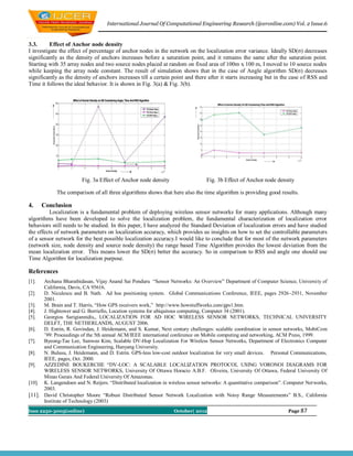 International Journal Of Computational Engineering Research (ijceronline.com) Vol. 2 Issue.6


3.3.      Effect of Anchor node density
I investigate the effect of percentage of anchor nodes in the network on the localization error variance. Ideally SD(σ) decreases
significantly as the density of anchors increases before a saturation point, and it remains the same after the saturation point.
Starting with 35 array nodes and two source nodes placed at random on fixed area of 100m ҳ 100 m, I moved to 10 source nodes
while keeping the array node constant. The result of simulation shows that in the case of Angle algorithm SD(σ) decreases
significantly as the density of anchors increases till a certain point and there after it starts increasing but in the case of RSS and
Time it follows the ideal behavior. It is shown in Fig. 3(a) & Fig. 3(b).




                        Fig. 3a Effect of Anchor node density                    Fig. 3b Effect of Anchor node density

            The comparison of all three algorithms shows that here also the time algorithm is providing good results.

4.     Conclusion
         Localization is a fundamental problem of deploying wireless sensor networks for many applications. Although many
algorithms have been developed to solve the localization problem, the fundamental characterization of localization error
behaviors still needs to be studied. In this paper, I have analyzed the Standard Deviation of localization errors and have studied
the effects of network parameters on localization accuracy, which provides us insights on how to set the controllable parameters
of a sensor network for the best possible localization accuracy.I would like to conclude that for most of the network parameters
(network size, node density and source node density) the range based Time Algorithm provides the lowest deviation from the
mean localization error. This means lower the SD(σ) better the accuracy. So in comparison to RSS and angle one should use
Time Algorithm for localization purpose.

References
[1].  Archana Bharathidasan, Vijay Anand Sai Ponduru “Sensor Networks: An Overview” Department of Computer Science, University of
      California, Davis, CA 95616.
[2].  D. Niculescu and B. Nath. Ad hoc positioning system. Global Communications Conference, IEEE, pages 2926–2931, November
      2001.
[3].  M. Brain and T. Harris, “How GPS receivers work,” http://www.howstuffworks.com/gps1.htm.
[4].  J. Hightower and G. Borriello, Location systems for ubiquitous computing, Computer 34 (2001).
[5].  Georgios Sarigiannidis,, LOCALIZATION FOR AD HOC WIRELESS SENSOR NETWORKS, TECHNICAL UNIVERSITY
      DELFT, THE NETHERLANDS, AUGUST 2006.
[6].  D. Estrin, R. Govindan, J. Heidemann, and S. Kumar, Next century challenges: scalable coordination in sensor networks, MobiCom
      ’99: Proceedings of the 5th annual ACM/IEEE international conference on Mobile computing and networking, ACM Press, 1999.
[7].  Byeong-Tae Lee, Sunwoo Kim, Scalable DV-Hop Localization For Wireless Sensor Networks, Department of Electronics Computer
      and Communication Engineering, Hanyang University.
[8].  N. Bulusu, J. Heidemann, and D. Estrin. GPS-less low-cost outdoor localization for very small devices. Personal Communications,
      IEEE, pages, Oct. 2000.
[9].  AZZEDINE BOUKERCHE “DV-LOC: A SCALABLE LOCALIZATION PROTOCOL USING VORONOI DIAGRAMS FOR
      WIRELESS SENSOR NETWORKS, University Of Ottawa Horacio A.B.F. Oliveira, University Of Ottawa, Federal University Of
      Minas Gerais And Federal University Of Amazonas.
[10]. K. Langendoen and N. Reijers. “Distributed localization in wireless sensor networks: A quantitative comparison”. Computer Networks,
      2003.
[11]. David Christopher Moore “Robust Distributed Sensor Network Localization with Noisy Range Measurements” B.S., California
      Institute of Technology (2003)
Issn 2250-3005(online)                                            October| 2012                                        Page 87
 