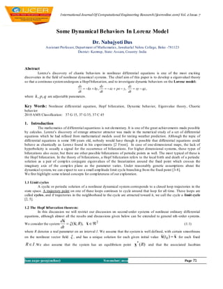 I nternational Journal Of Computational Engineering Research (ijceronline.com) Vol. 2 Issue. 7




                      Some Dynamical Behaviors In Lorenz Model
                                               Dr. Nabajyoti Das
              Assistant Professor, Depart ment of Mathematics , Jawaharlal Nehru College, Boko -781123
                                    District : Kamrup, State: Assam, Country: India



Abstract
          Loren z’s discovery of chaotic behaviors in nonlinear differential equations is one of the most exciting
discoveries in the field of nonlinear dynamical systems. The chief aim o f this paper is to develop a eigenvaluel theory
so that a continous system undergoes a Hopf bifurcat ion, and to investigate dynamic behaviors on the Lorenz model:
                                      dx              dy                  dz
                                          kx  ky ,      xz  px  y,     xy  qz,
                                      dt              dt                  dt
where k , p, q are adjustable parameters.

Key Words: Nonlinear d ifferential equation, Hopf bifurcation, Dynamic behavior, Eigenvalue theory, Chaotic
behavior
2010 AMS Classification: 37 G 15, 37 G 35, 37 C 45

1. Introduction
          The mathematics of d ifferential equantions is not elementary. It is one of the great achievements made possible
by calculus. Lorenz’s discovery of strange attractor attractor was made in the numerical study of a set of differential
equations which he had refined from mathematical models used for testing weather prediction. Although the topic of
differential equations is some 300 years old, nobody would have though it possible that differential equations could
behave as chaotically as Loren z found in his experiments [2 Front]. In case of one-dimensional maps, the lack of
hyperbolicity is usually a signal for the occurrence of bifurcations. For h igher dimensional systems, these types of
bifurcations also occur, but there are other possible bifurcations of periodic points as well. The most typical of these is
the Hopf bifurcat ion. In the theory of bifurcations, a Hopf bifu rcation refers to the local b irth and death of a periodic
solution as a pair of comp lex conjugate eigenvalues of the linearization around the fixed point which crosses the
imaginary axis of the comp lex p lane as the parameter varies. Under reasonably generic assumptions about the
dynamical system, we can expect to see a small amp litude limit cycle branchin g fro m the fixed point [3-8].
We first highlight some related concepts for comp leteness of our exploration.

1.1 Li mit cycles
         A cyclic or periodic solution of a nonlinear dynamical system corresponds to a closed loop trajectories in the
state space. A trajectory point on one of these loops continues to cycle around that loop for all time. These loops are
called cycles, and if trajectories in the neighborhood to the cycle are attracted toward it, we call the cycle a limit cycle
[2, 5].

1.2 The Hopf bifurcation theorem:
        In this discussion we will restrict our discussion on second-order systems of nonlinear ordinary differential
equations, although almost all the results and discussions given below can be extended to general nth -order systems.
                         dx
We consider the system        (x; R), x   2                                                                  (1.1)
                         dt
where R denotes a real parameter on an interval I. We assume that the system is well defined, with certain smoothness
on the nonlinear vector field   ,   and has a unique solution for each given initial value     x(t 0 )  x   for each fixed

R  I .We    also assume that the system has an equilibriu m point
                                                                               *
                                                                             x ( R) and that the associated Jacobian


Issn 2250-3005(online)                                 November| 2012                                            Page    71
 