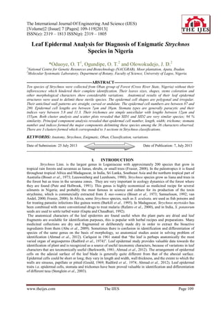 The International Journal Of Engineering And Science (IJES)
||Volume||2 ||Issue|| 7 ||Pages|| 109-119||2013||
ISSN(e): 2319 – 1813 ISSN(p): 2319 – 1805
www.theijes.com The IJES Page 109
Leaf Epidermal Analysis for Diagnosis of Enigmatic Strychnos
Species in Nigeria
*Oduoye, O. T1
, Ogundipe, O. T.2
and Olowokudejo, J. D.2
1
National Centre for Genetic Resources and Biotechnology (NACGRAB), Moor plantation, Apata, Ibadan.
2
Molecular Systematic Laboratory, Department of Botany, Faculty of Science, University of Lagos, Nigeria.
------------------------------------------------ABSTRACT----------------------------------------------------------
Ten species of Strychnos were collected from Oban group of Forest (Cross River State, Nigeria) without their
inflorescence which hindered their complete identification. Their leaves sizes, shapes, stems coloration and
other morphological characters show considerable variations. Anatomical results of their leaf epidermal
structures were used to delimit these sterile species. The epidermal cell shapes are polygonal and irregular.
Their anticlinal wall patterns are straight, curved or undulate. The epidermal cell numbers are between 87 and
280. Epidermal cell lengths are between 7µm and 38µm. Stomata types are generally paracytic and their
indices vary between 5.8 and 11.3. Their trichomes are simple unicellular with lengths between 12µm and
155µm. Both cluster analysis and scatter plots revealed that SID1 and SID2 are very similar species; 94 %
similarity. Principal component analysis revealed that epidermal cell number, length, width; trichome; stomata
number and indices formed the major components delimiting these species among the 36 characters observed.
There are 3 clusters formed which corresponded to 3 sections in Strychnos classifications.
KEYWORDS: Anatomy, Strychnos, Enigmatic, Oban, Classification, variations.
--------------------------------------------------------------------------------------------------------------------------------------
Date of Submission: 25 July 2013 Date of Publication: 7, July 2013
--------------------------------------------------------------------------------------------------------------------------------------
I. INTRODUCTION
Strychnos Linn. is the largest genus in Loganiaceae with approximately 200 species that grow in
tropical rain forests and savannas as lianas, shrubs, or small trees (Frasier, 2008). In the paleotropics it is found
throughout tropical Africa and Madagascar, in India, Sri Lanka, Southeast Asia and the northern tropical part of
Australia (Bisset et al., 1973; Leeuwenberg and Leenhouts, 1980). Strychnos species grow as liana and trees in
the forest but as tress in the savanna zones. They are very important in ecology dynamics of the forest where
they are found (Putz and Holbrook, 1991). This genus is highly economical as medicinal recipe for several
ailments in Nigeria; and probably the most famous in science and culture for its production of the toxin
strychnine, which is commercially extracted from S. nux-vomica (Bisset et al., 1973; Samuelsson, 1992; van
Andel, 2000; Frasier, 2008). In Africa, some Strychnos species, such as S. aculeata, are used as fish poisons and
for treating parasitic infections like guinea worm (Burkill et al., 1995). In Madagascar, Strychnos myrtoides has
been combined with more conventional drugs to treat malaria (Rafatro et al., 2000), and in India, S. potatorum
seeds are used to settle turbid water (Gupta and Chaudhuri, 1992).
The anatomical characters of the leaf epidermis are found useful when the plant parts are dried and leaf
fragments are available for identification purposes, this is popular with herbal recipes and preparations. Many
medicinal collections are dry and fragmented or deliberately made dry in order to extract the bioactive
ingredients from them (Abu et al., 2009). Sometimes there is confusion in identification and differentiation of
species of the same genus on the basis of morphology, so anatomical studies assist in solving problem of
identification (Ahmad et al., 2012). Carlquist in 1961 stated that “the leaf is perhaps anatomically the most
varied organ of angiosperms (Radford et al., 1974)”. Leaf epidermal study provides valuable data towards the
identification of plant and is recognized as a source of useful taxonomic characters, because of variations in leaf
characters that are taxonomically useful (Barkworth, 1981; Ahmad et al., 2012). The arrangement of epidermal
cells on the adaxial surface of the leaf blade is generally quite different from that of the abaxial surface.
Epidermal cells could be short or long; they vary in length and width, wall thickness, and the extent to which the
walls are sinuous, papillate or pitted (Gould, 1969; Radford et al., 1974; Ahmad et al., 2012). Leaf epidermal
traits i.e. epidermal cells, stomata and trichomes have been proved valuable in identification and differentiation
of different taxa (Stenglein et al., 2003).
 