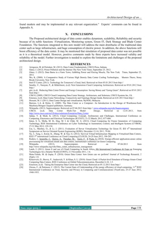Architectural Design of an…
||Issn 2250-3005 || ||September||2013|| Page 158
found modern and may be implemented in any relevant organization.” Experts‟ comments can be found in
Appendix A.
X. CONCLUSIONS
The Proposed architectural design of data center enables dynamism, scalability, Reliability and security
because of its noble functions -Virtualization, Monitoring system, Green IT, Dark Strategy and Blade Center
Foundation. The functions integrated to this new model will address the main drawbacks of the traditional data
center such as large infrastructure, and huge consumption of electric power. In addition, the above functions will
boost efficiency of the data center. It may be mentioned that simulation of proposed data center was not possible
as it is a theoretical model. However, positive comments made by three experts have increased validity and
reliability of the model. Further investigation is needed to explore the limitations and challenges of the proposed
architectural design.
REFERENCES
[1] Arregoces, M. & Portolani, M. (2013). Data Center Fundamentals, CISCO Press, Indiana.
[2] Glanz, J. (2012). Power Pollution and the Internet The New York Times, September 25, 2012.
[3] Glanz, J. (2012). Data Barns in a Farm Town, Gobbling Power and Flexing Muscle, The New York Times, September 25,
2012.
[4] Wu, K. (2008). A Comparative Study of Various High Density Data Center Cooling Technologies, Masters Thesis, Stony
Brook University, New York.
[5] Intel IT Center, (2011). Technology for Tomorrow‟s Cloud, Intel, Retrieved on from 05.01.2013 from http://
[6] Sarathy, V., Narayan, P., & Mikkilineni, (n.d). Next Generation Cloud Computing Architecture, Retrieved on 05.01.2012 from
http;//
[7] gtsi, (n.d). Reducing Data Center Power and Energy Consumption: Saving Money and “Going Green”, Retrieved on 05.01.2012
from http://
[8] CISCO, (2009). CISCO Cloud Computing Data Center Strategy, Architecture, and Solutions, CISCO Systems Inc, Uk.
[9] Enterasy, (n.d). Data Center Networking- Connectivity and Topology Design Guide, Retrieved on 6.01.2013 from http://
[10] Hossain, M. J. (2011). Data Center Design and virtualization, MyNOG, Malaysia.
[11] Barroso, L.A. & Holze, U. (2009). The Data Center as a Computer- An Introduction to the Design of Warehouse-Scale
Machines,Morgan Claypool publishers, Germany.
[12] Wikipedia. (2013). Supercomputer, Retrieved on 07.04.2013 from http:// www.wikipedia.org/wiki/Supercomputer
[13] CISCO, (n.d). Data Center Multi-Tier Model Design, Retrieved on 12.01.2013, from
http://www.cisco.com/en/US/docs/solutions/Enterprise/Data_Center
[14] Jadeja, Y. & Modi, K. (2012). Cloud Computing- Concept, Architecture and Challenges, International Conference on
Computing, Electronics and Electrical Technologies (ICCEET), 21-22 March, 2012, 877-880.
[15] Islam, S. S., Molla, M. B., Huq, M. I. & Ullah, M. A. (2012). Cloud Computing for Future Generation of Computing
Technology, IEEE International Conference on Cyber Technology in Automation, Control, and Intelligent Systems (CYBER),
27-31 May 2012, 129-134.
[16] Liu, L., Masfary, O., & Li, J. (2011). Evaluation of Server Virtualization Technology for Green IT, IEE 6th
International
Symposium on Service Oriented System Engineering (SOSE), December 12-14, 2011, 79-84.
[17] Xu, J., Tang, J., Kwiat, K., Zhang, W. & Xue, G. (2012). Survival Virtual Infrastructure Mapping in Virtualized Data Centers,
IEEE 5th
international Conference on Cloud Computing (CLOUD), 24-29 June 2012, 196-203.
[18] Rodero, I., Jaramillo, J., Quiroz, A., Parashar, M., Guim, F. & Poole, S. (2010). Energy-efficient application-aware online
provisioning for virtualized clouds and data centers, international Conference on Green Computing,
[19] Wikipedia. (2013). Supercomputer, Retrieved on 07.04.2013 from
http://www.wikipedia.org/wiki/Data_center_infrastructure_management
[20] Lamb, J. (2011). Green It and use of Cloud Computing in South Africa, 8th International Conference & Expo on Emerging
Technologies for a Smarter World (CEWIT), 2-3 November 2011, 1-6.
[21] Mata-Toledo, M. & Gupta, P. (2010). Green Data Center: how Green can we perform? Journal of Technology Research, 2
(Sept), 1-8.
[22] Kliazovich, D., Brevry, P., Audzevich, Y. & Khan, S. U. (2010). Green Cloud: A Packet-level Simulator of Energy-Aware Cloud
Computing Data Centers, IEEE Conference on Global Telecommunication, December 6-10, 1-5.
[23] Emersion, (n.d). Taking the Enterprise Data Center into the Cloud, Retrieved on 05.12.2013 from http://
[24] Owusu, F., & Pattinson, C. (2012). The Current State of Understanding of the energy efficiency of cloud computing, 11th
IEEE
International Conference on Trust, Security and Privacy in Computing and Communications (TrustCom), 25-27 June 2012,
1948-1953.
 