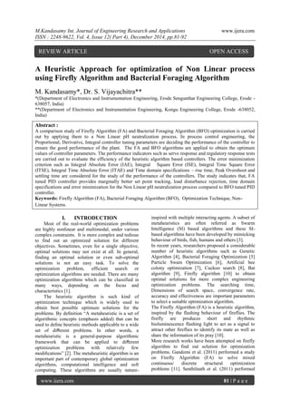 M.Kandasamy Int. Journal of Engineering Research and Applications www.ijera.com
ISSN : 2248-9622, Vol. 4, Issue 12( Part 4), December 2014, pp.81-92
www.ijera.com 81 | P a g e
A Heuristic Approach for optimization of Non Linear process
using Firefly Algorithm and Bacterial Foraging Algorithm
M. Kandasamy*, Dr. S. Vijayachitra**
*(Department of Electronics and Instrumentation Engineering, Erode Sengunthar Engineering College, Erode -
638057, India)
**(Department of Electronics and Instrumentation Engineering, Kongu Engineering College, Erode -638052,
India)
Abstract :
A comparison study of Firefly Algorithm (FA) and Bacterial Foraging Algorithm (BFO) optimization is carried
out by applying them to a Non Linear pH neutralization process. In process control engineering, the
Proportional, Derivative, Integral controller tuning parameters are deciding the performance of the controller to
ensure the good performance of the plant. The FA and BFO algorithms are applied to obtain the optimum
values of controller parameters. The performance indicators such as servo response and regulatory response tests
are carried out to evaluate the efficiency of the heuristic algorithm based controllers. The error minimization
criterion such as Integral Absolute Error (IAE), Integral Square Error (ISE), Integral Time Square Error
(ITSE), Integral Time Absolute Error (ITAE) and Time domain specifications – rise time, Peak Overshoot and
settling time are considered for the study of the performance of the controllers. The study indicates that, FA
tuned PID controller provides marginally better set point tracking, load disturbance rejection, time domain
specifications and error minimization for the Non Linear pH neutralization process compared to BFO tuned PID
controller.
Keywords: Firefly Algorithm (FA), Bacterial Foraging Algorithm (BFO), Optimization Technique, Non-
Linear Systems.
I. INTRODUCTION
Most of the real-world optimization problems
are highly nonlinear and multimodal, under various
complex constraints. It is more complex and tedious
to find out an optimized solution for different
objectives. Sometimes, even for a single objective,
optimal solutions may not exist at all. In general,
finding an optimal solution or even sub-optimal
solutions is not an easy task. To solve the
optimization problem, efficient search or
optimization algorithms are needed. There are many
optimization algorithms which can be classified in
many ways, depending on the focus and
characteristics [1].
The heuristic algorithm is such kind of
optimization technique which is widely used to
obtain best possible optimum solutions for the
problems. By deﬁnition “A metaheuristic is a set of
algorithmic concepts (emphasis added) that can be
used to deﬁne heuristic methods applicable to a wide
set of diﬀerent problems. In other words, a
metaheuristic is a general-purpose algorithmic
framework that can be applied to diﬀerent
optimization problems with relatively few
modiﬁcations” [2]. The metaheuristic algorithm is an
important part of contemporary global optimization
algorithms, computational intelligence and soft
computing. These algorithms are usually nature-
inspired with multiple interacting agents. A subset of
metaheuristics are often referred as Swarm
Intelligence (SI) based algorithms and these SI-
based algorithms have been developed by mimicking
behaviour of birds, fish, humans and others [3].
In recent years, researchers proposed a considerable
number of heuristic algorithms such as Genetic
Algorithm [4], Bacterial Foraging Optimization [5]
Particle Swam Optimization [6], Artificial bee
colony optimization [7], Cuckoo search [8], Bat
algorithm [9], Firefly algorithm [10] to obtain
optimal solutions for more complex engineering
optimization problems. The searching time,
Dimensions of search space, convergence rate,
accuracy and effectiveness are important parameters
to select a suitable optimization algorithm.
The Firefly Algorithm (FA) is a heuristic algorithm,
inspired by the flashing behaviour of fireflies. The
firefly are produces short and rhythmic
bioluminescence flashing light to act as a signal to
attract other fireflies to identify its mate as well as
share the information of its pray [10].
More research works have been attempted on firefly
algorithm to find out solution for optimization
problems. Gandomi et al. (2011) performed a study
on Firefly Algorithm (FA) to solve mixed
continuous/ discrete structural optimization
problems [11]. Senthilnath et al. (2011) performed
REVIEW ARTICLE OPEN ACCESS
 