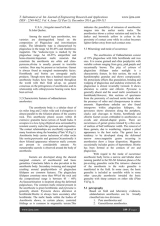 T. Subramani et al. Int. Journal of Engineering Research and Applications www.ijera.com
ISSN : 2248-9622, Vol. 4, Issue 12( Part 5), December 2014, pp.100-111
www.ijera.com 109 | P a g e
U.S.A ., Irregular massif of Lake
St.John Quebec.
Among the massif type anorthosites, two
varieties are dinstinguished based on the
composition of Plagioclase and iron-ititanium
oxides. The labradorite type is characterized by
plagioclase in the range An 68-45% and titaniferous
magnetite. The “andesine-type is marked by the
plagioclase range An 48-25% antiperthite and
hemo-ilmenite.Important mafic minerals that
constitute the anorthosite are orhto and clino-
pyroxens,olivine is usually present in troctolite
varieties. Ores may be present as inclusions. Garnet
is always found as marginal metamorphic facies.
Hornblende and biotite are retrograde mafic
products. Though more than a hundred massif type
anorhtosite bodies have been reported throughout
the world with their field set-up, no general
consensus on the petrogenesis of anorthosites and its
relationship with orhtopyroxene bearing rocks have
been arrived.
5.2 Characteristic features of oddanchatram
anorhosites:
The anorthosite body is a tabular sheet of
six miles long and 2 miles wide and it elongation is
almost parallel to the foliation planes of the country
rock. This anorthosite pluton occurs within th
extensive granulite facies terrain of South India. It
occupies in a low-lying elliptical area surrounded by
resistant country rocks like gneisses and migmatites.
The contact relationships are excellently exposed at
many locations along the boundary (Plate VI.Fig.1).
Anorthosite body carries inclusions of older rocks
like norite,pyroxenite and gneisses.Occassionally it
show foliated appearance whenever mafic contents
are present in considerable amount. No
metamorphic aureole is observed around the body of
anorthosite.
Garnets are developed along the sheared
marginal contacts of anorthosited and basic
garnulites. Cataclastic fabric is also prevalent in the
anorthosite body. Secondary twinning and marginal
crushing around perphyroblasts of plagioclase
feldspars are common features. The plagioclase
feldspars constitute more than 90%of the rock and
the compositional range is between 45 – 60%
An.Saussurititsation is incipient along the deformed
palgioclases. The common mafic mineral present in
the anorthosite is green hornblende, and pyroxene is
generally absent. Pyroxene shows alteration ot
hornblende.Biotite in always been secondary after
hornblende. The mafic bands within the bodies of
Anorthosite shows, in certain places, contorted
foldings as is common in migmatitic terrain.This
indicates the possibility of intrusion of anorthositic
magma into the earlier nortic rocks. The
anorthosites shows a colour variation and tend to be
darker and brownish yellow in colour in the
proximity of contact zone while its colour becomes
lighter farther away from such contact zone.
5.3 Mineralogy and mode of occurrence:
The anorhtosites of Oddanchatram consist
of 95% plagioclase with little hornblende and iron
ores. It is coarse grained and often porphyritic with
variable colours ranging from grey, pink,purple and
occasionally brown. The play of colours of
plagioclase feldspar under sunlight is a
characteristic feature. In thin section, the rock is
hypidimorphic granular and shows conspicuously
the protoclasitc effects like granulation, bending and
wedging of plagioclase and undulose extinction, the
plagioclase is almost invariably twinned. It shows
alteration to calcite and chlorite. Pyroxene is
generally absent and the usual mafic constituent is
hornblende.However, thin sections of specimens
from the proximity of enclosed norite bands show
the presence of orhto and clinopyroxenes in minor
amounts. Hypersthene anhedra are also found
intergrown within plagioclase feldspars, the
pyroxenes shows alteration along the periphery,
cracks and cleavages to biotite, hornblende and
chlorite Garnet occurs embedded in anorhtosites as
ovoids and almond-shaped grains. There are
occurrences of garnet grains rimmed by a thin zone
of mafices of half millimeter width. The removal of
these garnets, due to weathering, imparts a pitted
appearance to the host rocks. The garnet has a
tendency to be developed along the deformed
narrow zones.magnetite grains occurring in
anorthosites show a linear disposition. Magnetite
occasionally includes grains of hypersthene. Biotite
has been formed at the contacts of ore and
plagioclase.
With regard to the mode of occurrence
anorthosite body forms a narrow and tubular sheet
running parallel to the NE-SE foliation planes of the
pre-exiting granulitic rocks.The intrusive character
of the anorthosite in the rocks granulite is
manifested in the field. In some cases, the basic
granulite is included as xenoliths while in some
other cases,the anorthosite intruded the basic
granulite with sharp contacts on either side (Plate
VI,Fig.1).
5.1 petrography
Based on field and laboratory evidences,
oddanchatram anorthosites can be broadly
classified into two divisions:
1. Pure anorthosites and
2. Garnetiferous anorthosites.
 