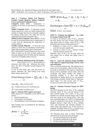 Ritesh Sojitra. Int. Journal of Engineering Research and Application www.ijera.com
ISSN : 2248-9622, Vol. 6, Issue 10, ( Part -2) October 2016, pp.107-111
www.ijera.com 110|P a g e
Step 9 - Construct shifted T-H Diagram,
Feasible Cascade Diagram, Shifted Composite
Curves and Grand Composite Curve.
Composite Curve (CC) - Temperature vs
Enthalpy (T-H) curve is also known as Composite
Curve
Shifted Composite Curve - It represents overall
energy targets but it does not clearly represent the
amount of energy that must be externally supplied
by different utility levels. The utility mix can be
calculated from Grand Composite Curve.
Shifted Grand Composite Curve (GCC) - It can
be used for selecting utilities and its requirement. It
is also used for determining the temperature of
various utilities.
GCC and Feasible Cascade Diagram are basic tools.
Either of them can be used in pinch analysis for
choosing adequate levels of utility and for targeting
a given set of multiple utility levels [1].
Step 10 -Estimate minimum energy cost targets
After selection of ΔTmin, determination of
minimum cold utility and minimum hot utility
from CC, GCC or Feasible Cascade Diagram will
be feasible.
If cost of each utility unit, load and levels are
known, determine the Total Energy Cost using
below energy equation [2]
…………………(5)
Where - Duty of Utility, kW
- Utility Unit Cost of U, $/kW per year
- Total number of utilities used
Step 11 - Estimate HEN capital cost targets
HEN capital cost is dependent on the below three
factors:
1. Overall network area
2. Total number of exchangers
3. The distribution of area among the exchangers
Heat Transfer Area is calculated by the following
equation.[1][4]
…………………………
……………….(6)
……… ……………………..(7)
…………………….. (8)
are constants
STEP 12 - Estimate the Optimum ΔTmin Value
by Energy-Capital Trade Off
To reach at an optimum value of ΔTmin, estimate
the total annual cost (sum of total annual energy
and capital costs) at various values of ΔTmin. The
following observations will be noticed [21].
1. Reduction in values of ΔTmin reduces energy
costs but increases capital costs
2. Increase in values of ΔTmin increases energy
costs but reduces capital costs
Optimum value of ΔTmin lies on trend where the
total annual cost of energy and capital costs is
overlap [5].
Step 13 - Assess the optimum design feasibility
with regard to engineering design criteria, rules
and constraints.
This is a decision making step. The engineer has to
assess the revised design, achieved from Step 12,
and study its feasibility with respect to engineering
design criteria, standards, lessons learnt, rules and
constraints and check whether the design is
practically feasible or is there any further
opportunity for further pinch or it is over pinched.
If the design is feasible, initiate Step 14. Otherwise,
repeat Steps 7-12 with revised value of ΔTmin,
revised set of pinch rules and constraints
Step 14 - Estimate Practical Targets for HEN
Design
The HEN designed on the basis of the estimated
optimum values of ΔTmin may not always be the
most feasible design. Low values of ΔTmin may
demand very intricate network design with a large
total area owing to low driving forces. This may
have associated impact on CAPEX, if implemented,
owing to complexity of the design. In practice, the
designer chooses a high value of ΔTmin, perhaps
15°C, and determines the minimal increases in
utility duties and required area. If the increase is
marginal, the higher value of ΔTmin is chosen to get
practical pinch point for design of HEN [3]
The following three rules of Pinch Technology
form the basis for practical network design:
1. No external heating below the Pinch
2. No external cooling above the Pinch
3. No heat transfer across the Pinch
Feasible Cascade Diagram - It serves the same
purpose as GCC does in calculating overall energy
target and selecting utilities and its requirement.
 