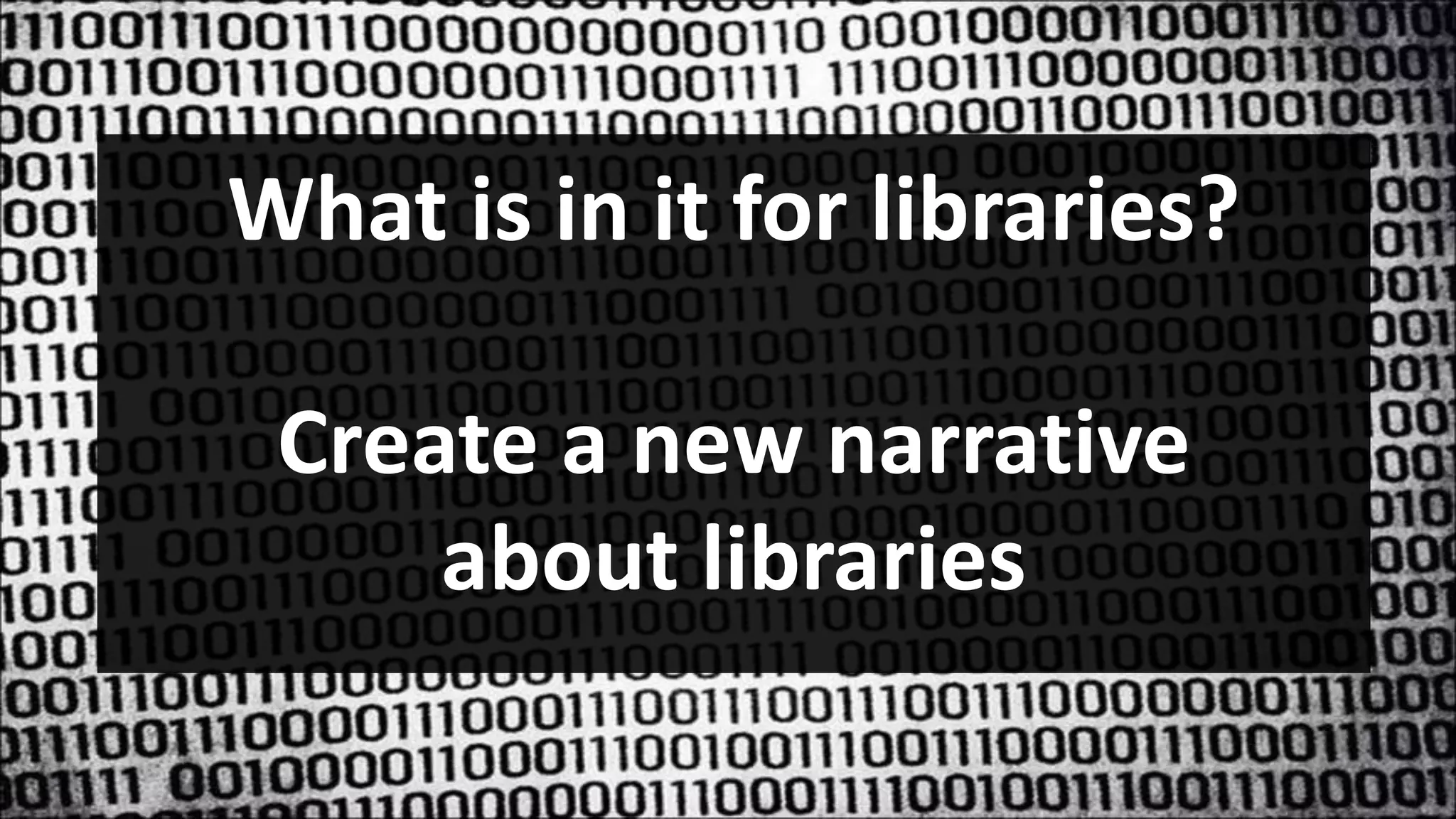 What is in it for libraries?
Create a new narrative
about libraries
 